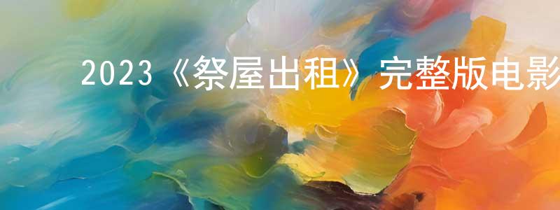 包世贵的动漫综艺大全,2023《祭屋出租》完整版电影/在线观看/百度云-美剧天堂